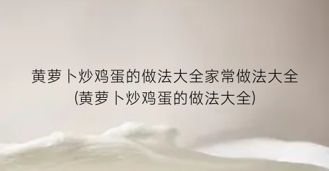 黄萝卜炒鸡蛋的做法大全家常做法大全(黄萝卜炒鸡蛋的做法大全)