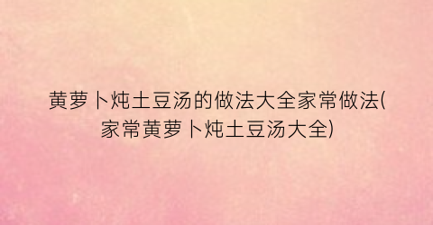 “黄萝卜炖土豆汤的做法大全家常做法(家常黄萝卜炖土豆汤大全)