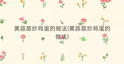 黄蒜苗炒鸡蛋的做法(黄蒜苗炒鸡蛋的做法)