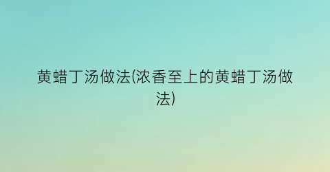 黄蜡丁汤做法(浓香至上的黄蜡丁汤做法)