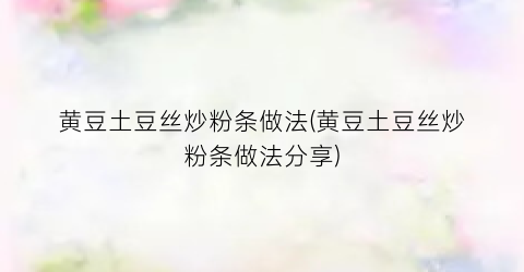 黄豆土豆丝炒粉条做法(黄豆土豆丝炒粉条做法分享)