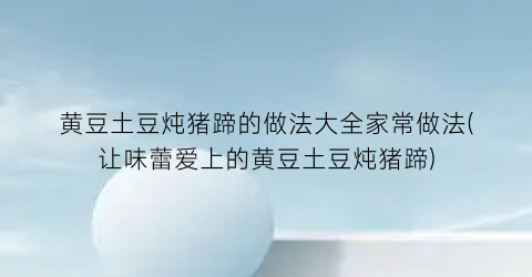 黄豆土豆炖猪蹄的做法大全家常做法(让味蕾爱上的黄豆土豆炖猪蹄)