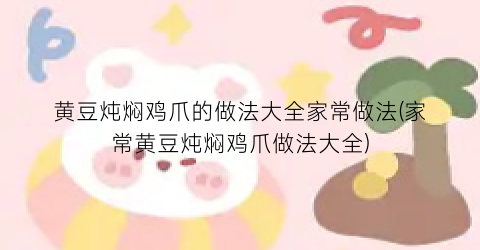 “黄豆炖焖鸡爪的做法大全家常做法(家常黄豆炖焖鸡爪做法大全)