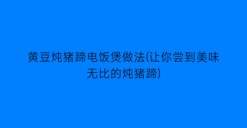 “黄豆炖猪蹄电饭煲做法(让你尝到美味无比的炖猪蹄)