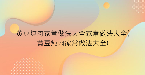 “黄豆炖肉家常做法大全家常做法大全(黄豆炖肉家常做法大全)