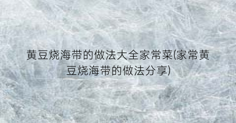 黄豆烧海带的做法大全家常菜(家常黄豆烧海带的做法分享)