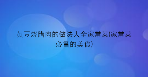 “黄豆烧腊肉的做法大全家常菜(家常菜必备的美食)