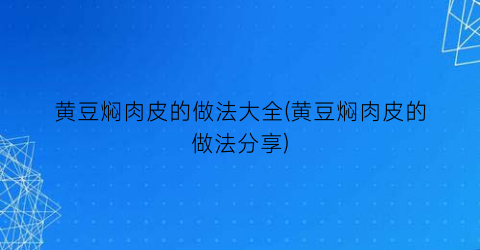 黄豆焖肉皮的做法大全(黄豆焖肉皮的做法分享)