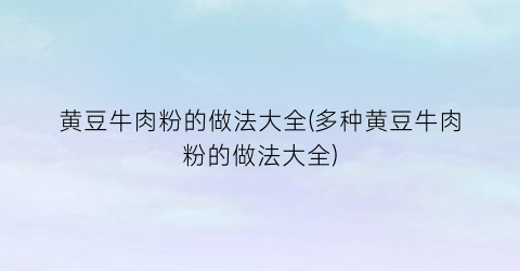 “黄豆牛肉粉的做法大全(多种黄豆牛肉粉的做法大全)