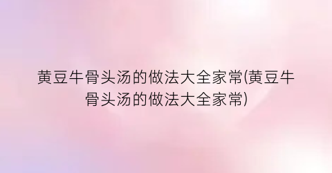 黄豆牛骨头汤的做法大全家常(黄豆牛骨头汤的做法大全家常)