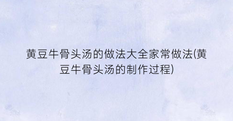黄豆牛骨头汤的做法大全家常做法(黄豆牛骨头汤的制作过程)