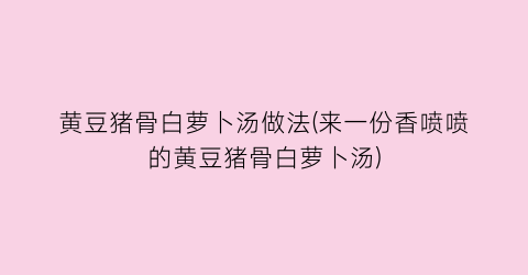 “黄豆猪骨白萝卜汤做法(来一份香喷喷的黄豆猪骨白萝卜汤)