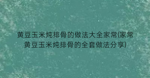 黄豆玉米炖排骨的做法大全家常(家常黄豆玉米炖排骨的全套做法分享)
