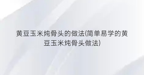 黄豆玉米炖骨头的做法(简单易学的黄豆玉米炖骨头做法)