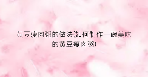 黄豆瘦肉粥的做法(如何制作一碗美味的黄豆瘦肉粥)