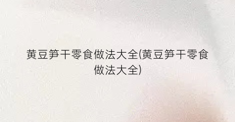 黄豆笋干零食做法大全(黄豆笋干零食做法大全)
