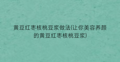 黄豆红枣核桃豆浆做法(让你美容养颜的黄豆红枣核桃豆浆)