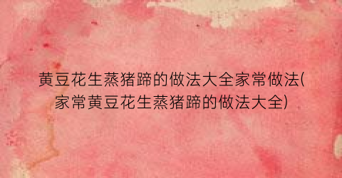 黄豆花生蒸猪蹄的做法大全家常做法(家常黄豆花生蒸猪蹄的做法大全)