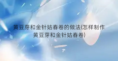 黄豆芽和金针姑春卷的做法(怎样制作黄豆芽和金针姑春卷)