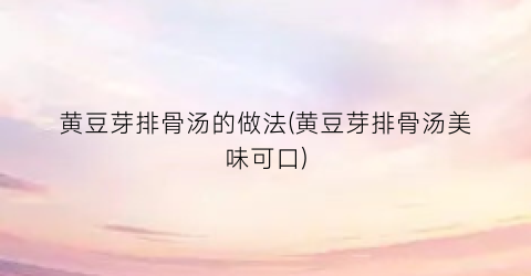 黄豆芽排骨汤的做法(黄豆芽排骨汤美味可口)