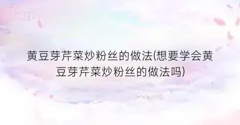 黄豆芽芹菜炒粉丝的做法(想要学会黄豆芽芹菜炒粉丝的做法吗)