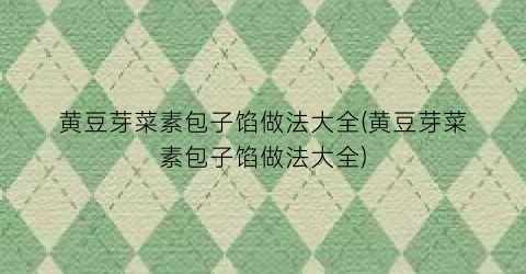 黄豆芽菜素包子馅做法大全(黄豆芽菜素包子馅做法大全)