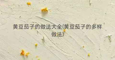 黄豆茄子的做法大全(黄豆茄子的多样做法)
