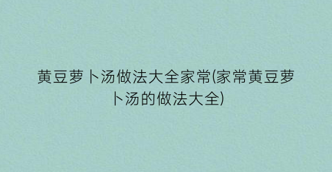 黄豆萝卜汤做法大全家常(家常黄豆萝卜汤的做法大全)