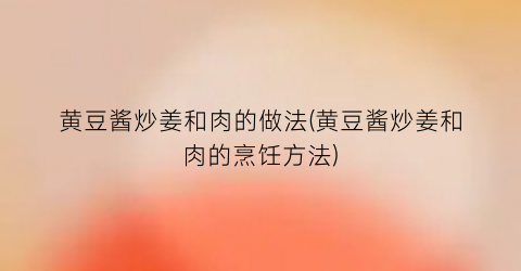 黄豆酱炒姜和肉的做法(黄豆酱炒姜和肉的烹饪方法)