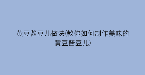 “黄豆酱豆儿做法(教你如何制作美味的黄豆酱豆儿)