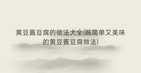 黄豆酱豆腐的做法大全(既简单又美味的黄豆酱豆腐做法)