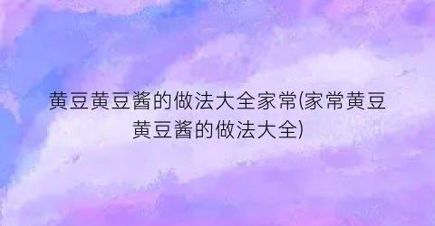 黄豆黄豆酱的做法大全家常(家常黄豆黄豆酱的做法大全)