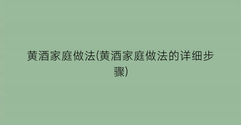 “黄酒家庭做法(黄酒家庭做法的详细步骤)