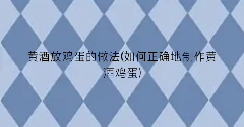 黄酒放鸡蛋的做法(如何正确地制作黄酒鸡蛋)