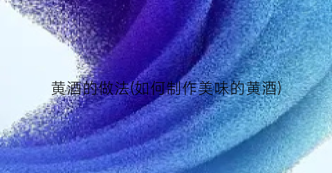 黄酒的做法(如何制作美味的黄酒)