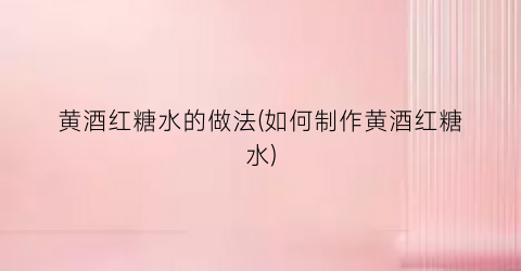 “黄酒红糖水的做法(如何制作黄酒红糖水)