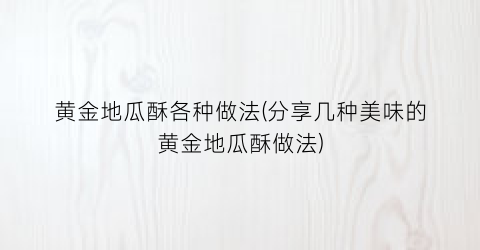 黄金地瓜酥各种做法(分享几种美味的黄金地瓜酥做法)