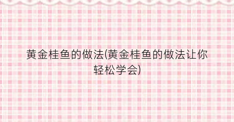 黄金桂鱼的做法(黄金桂鱼的做法让你轻松学会)