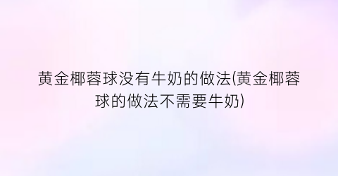 黄金椰蓉球没有牛奶的做法(黄金椰蓉球的做法不需要牛奶)