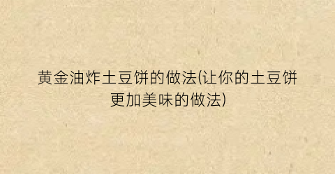 黄金油炸土豆饼的做法(让你的土豆饼更加美味的做法)