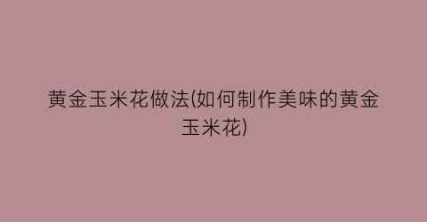 黄金玉米花做法(如何制作美味的黄金玉米花)