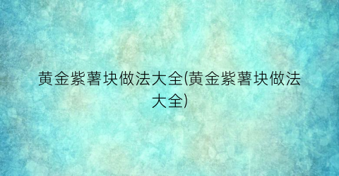 “黄金紫薯块做法大全(黄金紫薯块做法大全)