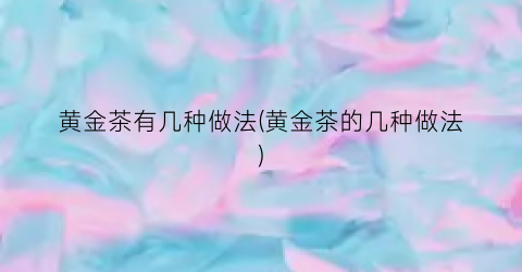 黄金茶有几种做法(黄金茶的几种做法)