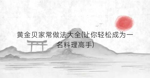 黄金贝家常做法大全(让你轻松成为一名料理高手)