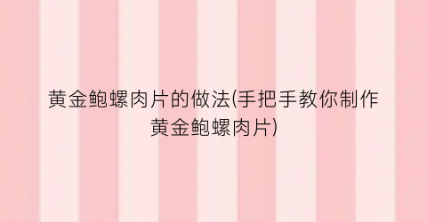 黄金鲍螺肉片的做法(手把手教你制作黄金鲍螺肉片)