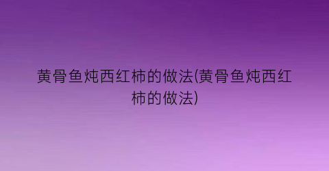 “黄骨鱼炖西红柿的做法(黄骨鱼炖西红柿的做法)