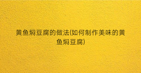 黄鱼焖豆腐的做法(如何制作美味的黄鱼焖豆腐)