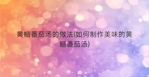 黄鲴番茄汤的做法(如何制作美味的黄鲴番茄汤)