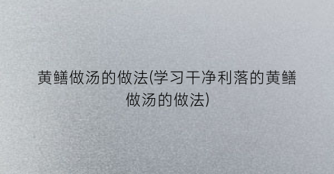 黄鳝做汤的做法(学习干净利落的黄鳝做汤的做法)
