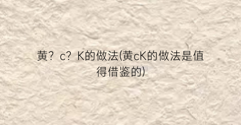 黄？c？K的做法(黄cK的做法是值得借鉴的)